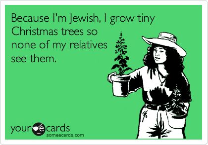Because I'm Jewish, I grow tiny Christmas trees so
none of my relatives
see them.