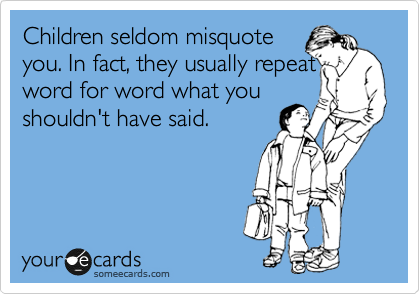 Children seldom misquote 
you. In fact, they usually repeat word for word what you 
shouldn't have said.