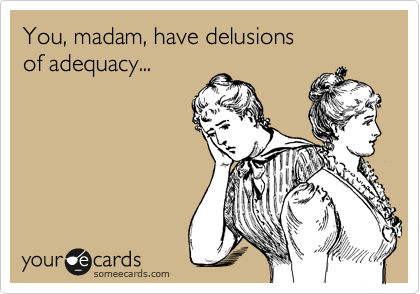 You, madam, have delusions 
of adequacy...