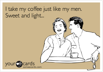 I take my coffee just like my men.  Sweet and light...