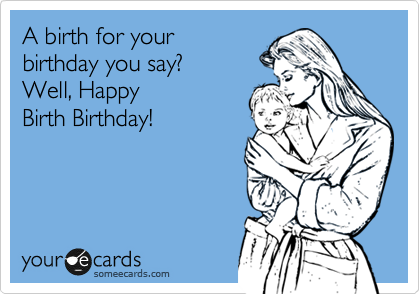 A birth for your
birthday you say?
Well, Happy
Birth Birthday! 