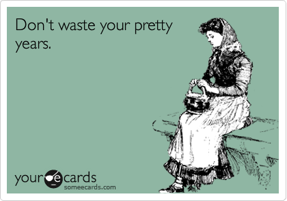 Don't waste your pretty
years.