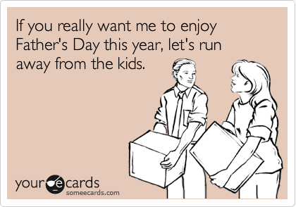 If you really want me to enjoy Father's Day this year, let's run away from the kids.