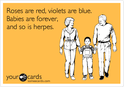Roses are red, violets are blue.
Babies are forever,
and so is herpes.