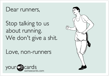 Dear runners,  

Stop talking to us
about running. 
We don't give a shit. 

Love, non-runners