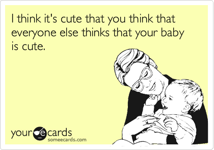 I think it's cute that you think that everyone else thinks that your baby is cute. 