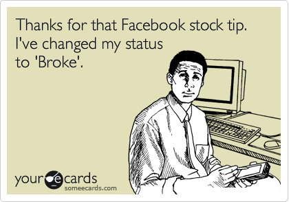 Thanks for that Facebook stock tip. I've changed my status
to 'Broke'.