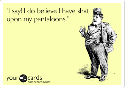 "I say! I do believe I have shat
upon my pantaloons."