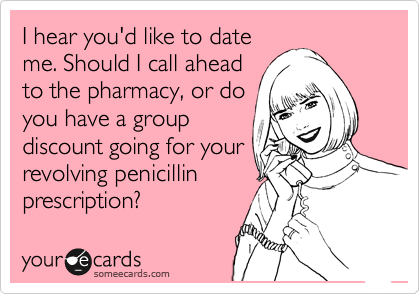 I hear you'd like to date
me. Should I call ahead
to the pharmacy, or do
you have a group
discount going for your
revolving penicillin
prescription?
