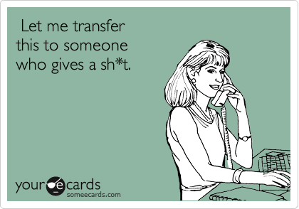  Let me transfer
this to someone
who gives a sh*t.