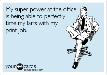 My super power at the office
is being able to perfectly
time my farts with my
print job.  