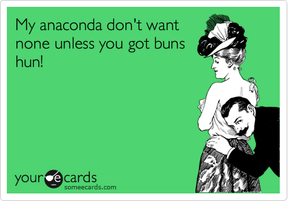 My anaconda don't want
none unless you got buns
hun!