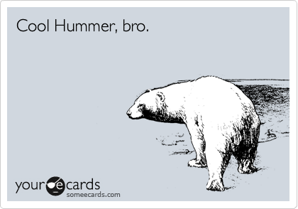 Cool Hummer, bro. 