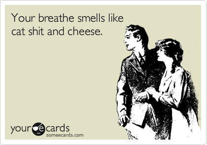 Your breathe smells like
cat shit and cheese.