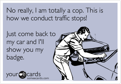 No really, I am totally a cop. This is 
how we conduct traffic stops!

Just come back to
my car and I'll
show you my
badge.