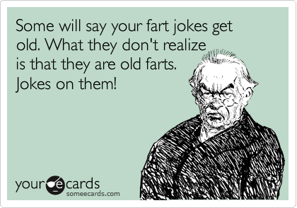 Some will say your fart jokes get old. What they don't realize
is that they are old farts. 
Jokes on them!