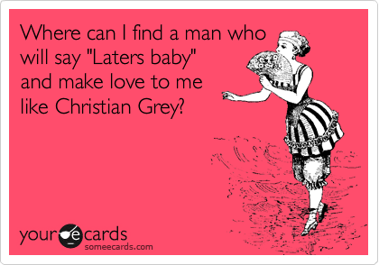 Where can I find a man who
will say "Laters baby"
and make love to me
like Christian Grey?
