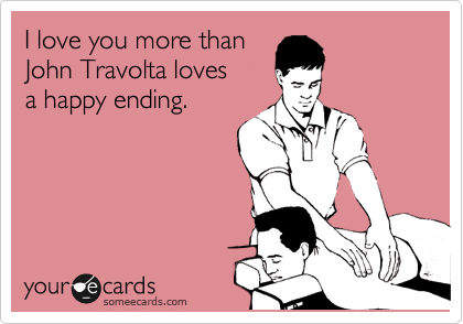 I love you more than
John Travolta loves
a happy ending.