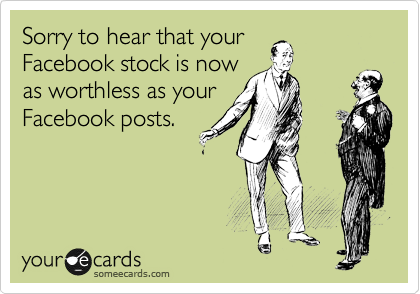 Sorry to hear that your
Facebook stock is now
as worthless as your
Facebook posts.