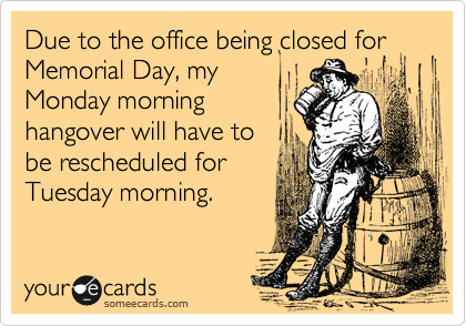 Due to the office being closed for Memorial Day, my
Monday morning
hangover will have to
be rescheduled for
Tuesday morning.