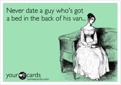 Never date a guy who's got
a bed in the back of his van...