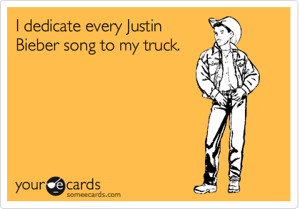 I dedicate every Justin
Bieber song to my truck.