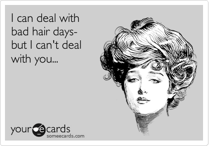 I can deal with 
bad hair days- 
but I can't deal
with you...