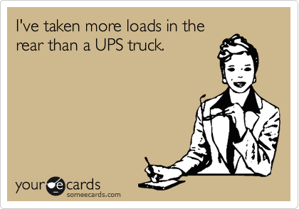 I've taken more loads in the
rear than a UPS truck. 