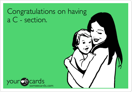 Congratulations on having
a C - section. 