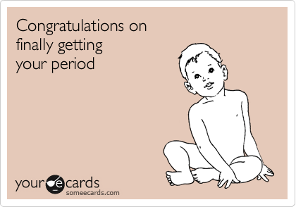 Congratulations on 
finally getting 
your period