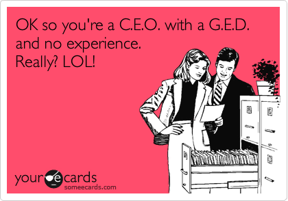OK so you're a C.E.O. with a G.E.D. and no experience. 
Really? LOL!