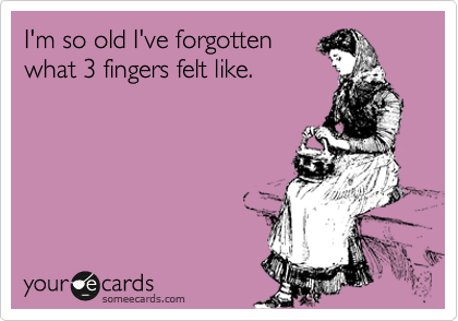 I'm so old I've forgotten
what 3 fingers felt like. 