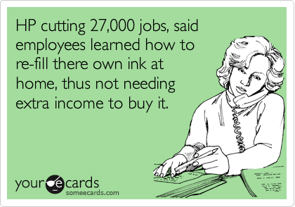 HP cutting 27,000 jobs, said
employees learned how to
re-fill there own ink at
home, thus not needing
extra income to buy it.