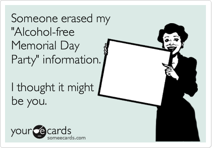 Someone erased my
"Alcohol-free
Memorial Day
Party" information.

I thought it might
be you. 
