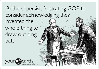 'Birthers' persist, frustrating GOP to consider acknowledging they
invented the
whole thing to
draw out ding
bats.