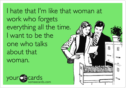 I hate that I'm like that woman at work who forgets
everything all the time.
I want to be the
one who talks
about that
woman.