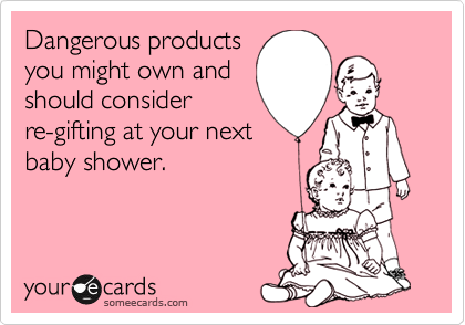 Dangerous products
you might own and
should consider
re-gifting at your next
baby shower.