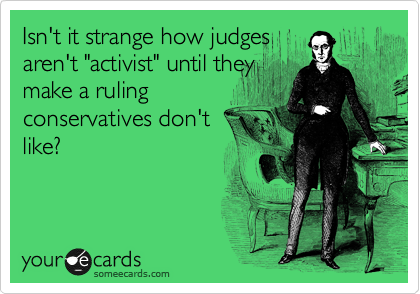 Isn't it strange how judges
aren't "activist" until they
make a ruling
conservatives don't
like?