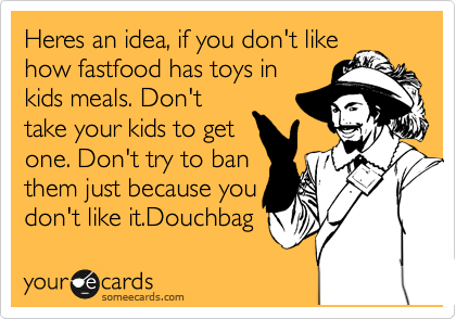 Heres an idea, if you don't like
how fastfood has toys in
kids meals. Don't
take your kids to get
one. Don't try to ban
them just because you
don't like it.Douchbag 