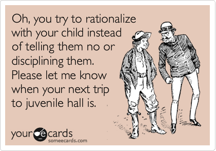 Oh, you try to rationalize
with your child instead
of telling them no or
disciplining them.
Please let me know
when your next trip
to juvenile hall is.