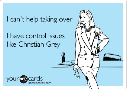 
I can't help taking over

I have control issues
like Christian Grey