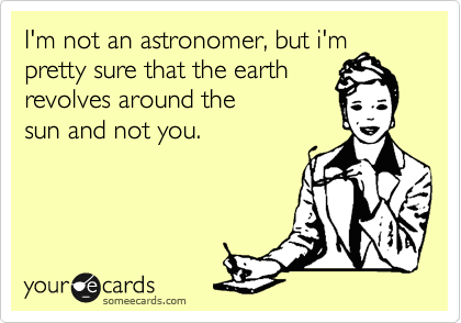 I'm not an astronomer, but i'm
pretty sure that the earth
revolves around the 
sun and not you.