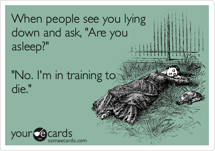 When people see you lying
down and ask, "Are you
asleep?"

"No. I'm in training to
die."