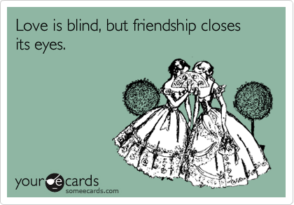 Love is blind, but friendship closes its eyes.