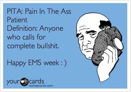 PITA: Pain In The Ass
Patient
Definition: Anyone
who calls for
complete bullshit.

Happy EMS week : %29