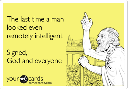 The last time a man looked even remotely intelligent Signed, God and ...