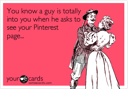 You know a guy is totally
into you when he asks to
see your Pinterest
page...