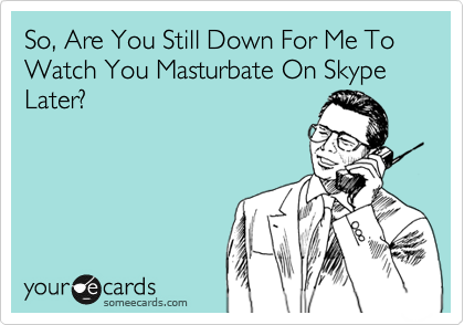 So, Are You Still Down For Me To Watch You Masturbate On Skype Later?