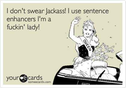 I don't swear Jackass! I use sentence enhancers I'm a
fuckin' lady!