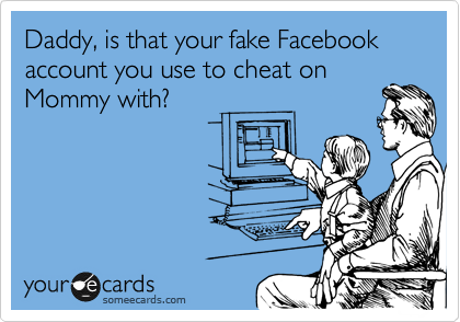 Daddy, is that your fake Facebook account you use to cheat on
Mommy with?